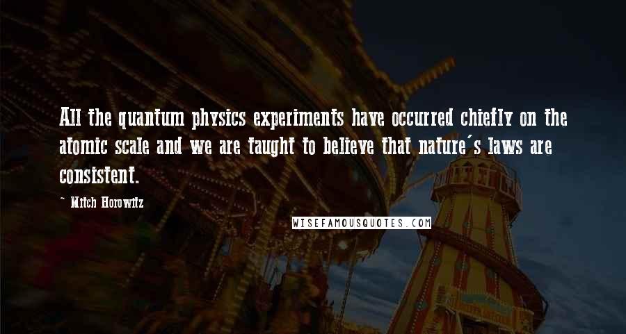 Mitch Horowitz Quotes: All the quantum physics experiments have occurred chiefly on the atomic scale and we are taught to believe that nature's laws are consistent.