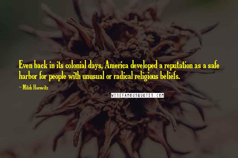 Mitch Horowitz Quotes: Even back in its colonial days, America developed a reputation as a safe harbor for people with unusual or radical religious beliefs.