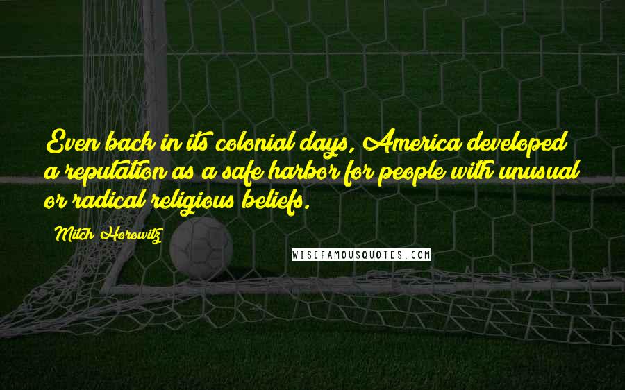 Mitch Horowitz Quotes: Even back in its colonial days, America developed a reputation as a safe harbor for people with unusual or radical religious beliefs.