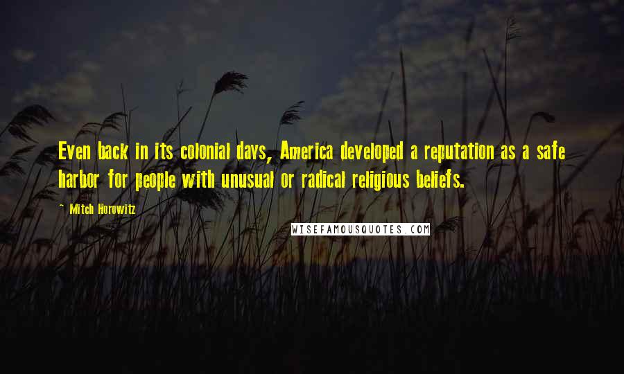 Mitch Horowitz Quotes: Even back in its colonial days, America developed a reputation as a safe harbor for people with unusual or radical religious beliefs.
