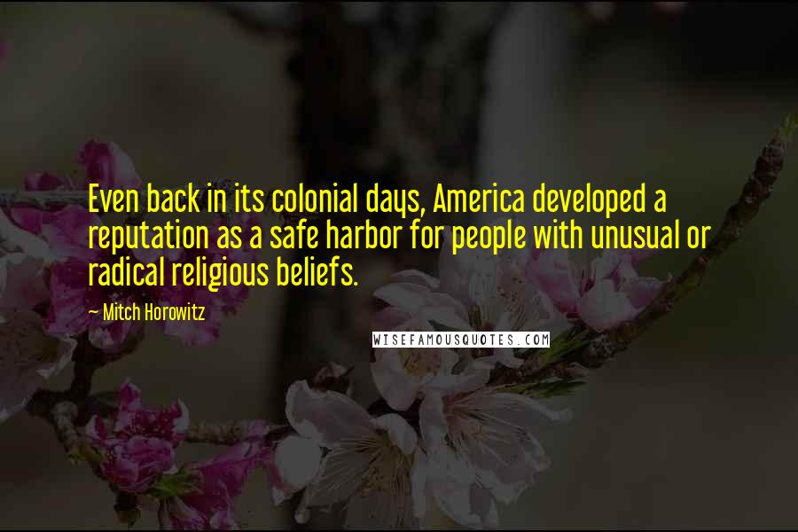 Mitch Horowitz Quotes: Even back in its colonial days, America developed a reputation as a safe harbor for people with unusual or radical religious beliefs.