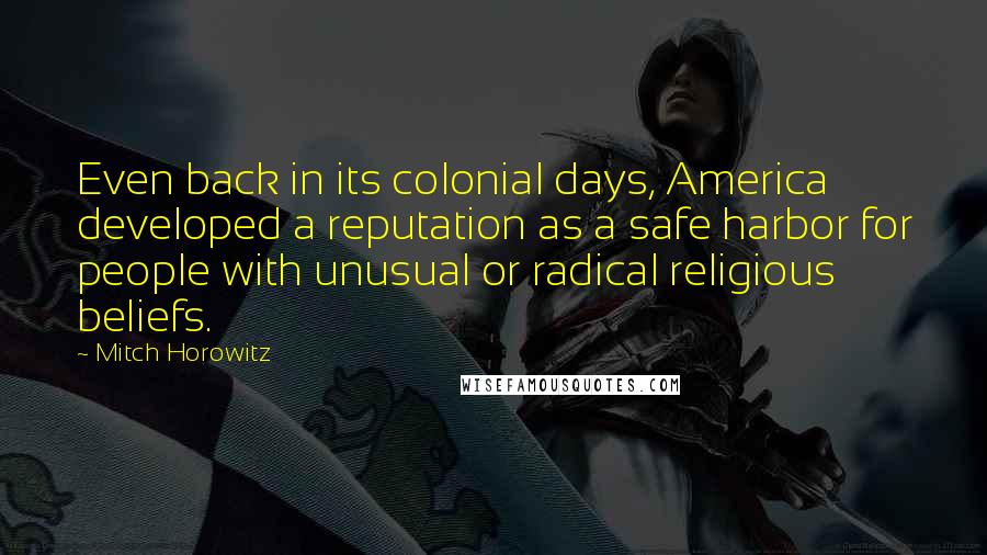 Mitch Horowitz Quotes: Even back in its colonial days, America developed a reputation as a safe harbor for people with unusual or radical religious beliefs.