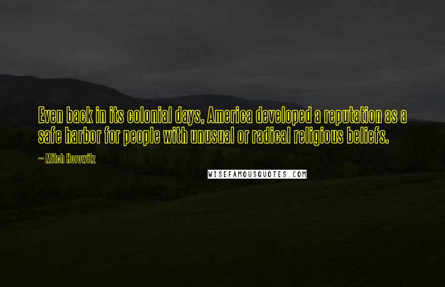 Mitch Horowitz Quotes: Even back in its colonial days, America developed a reputation as a safe harbor for people with unusual or radical religious beliefs.