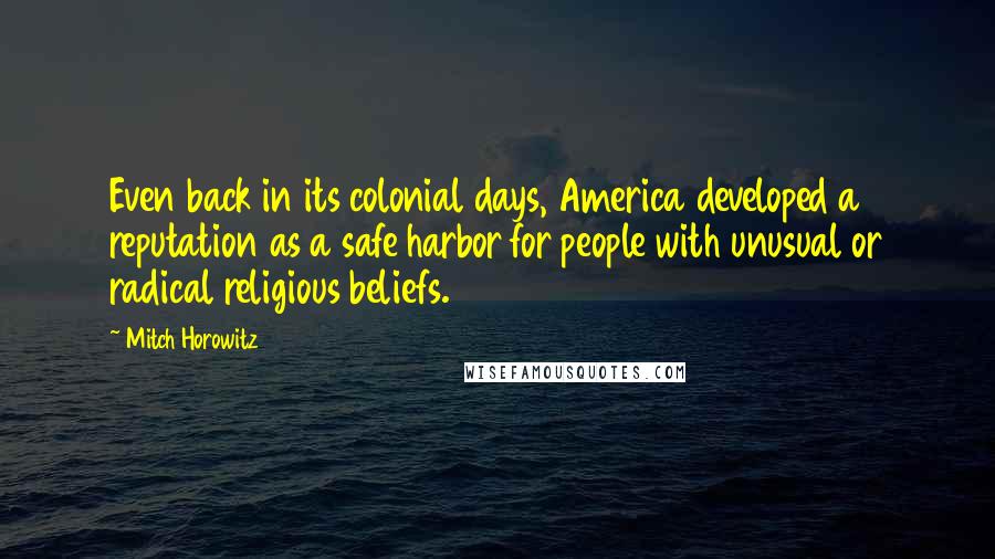 Mitch Horowitz Quotes: Even back in its colonial days, America developed a reputation as a safe harbor for people with unusual or radical religious beliefs.
