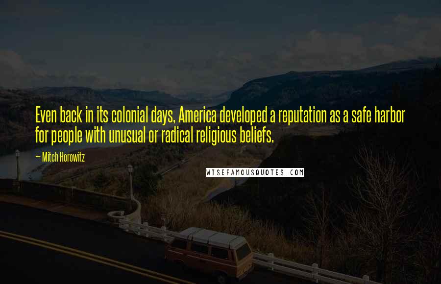 Mitch Horowitz Quotes: Even back in its colonial days, America developed a reputation as a safe harbor for people with unusual or radical religious beliefs.