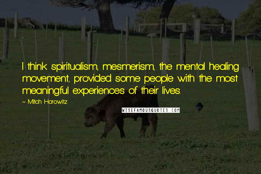 Mitch Horowitz Quotes: I think spiritualism, mesmerism, the mental healing movement, provided some people with the most meaningful experiences of their lives.
