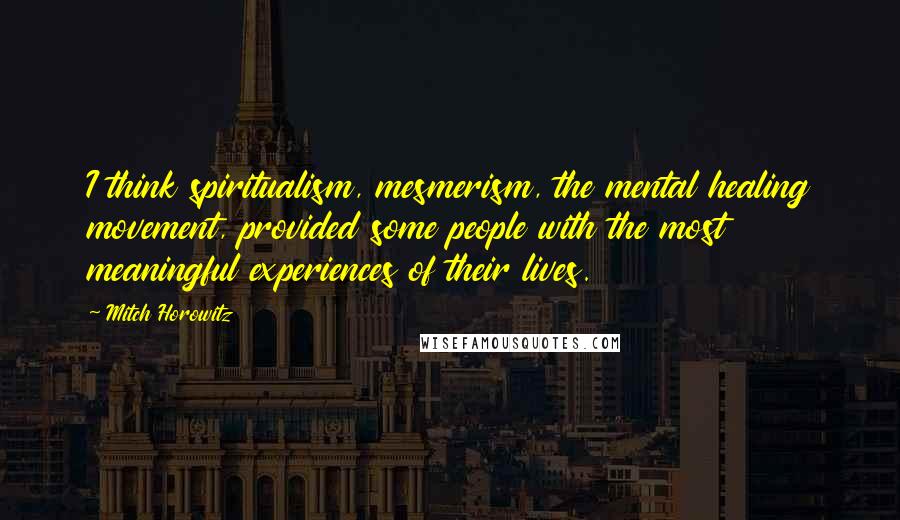 Mitch Horowitz Quotes: I think spiritualism, mesmerism, the mental healing movement, provided some people with the most meaningful experiences of their lives.