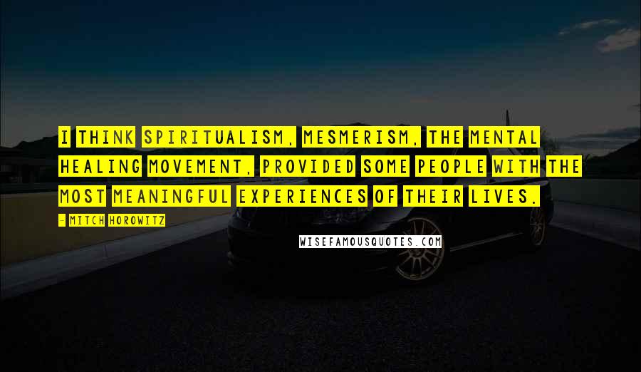 Mitch Horowitz Quotes: I think spiritualism, mesmerism, the mental healing movement, provided some people with the most meaningful experiences of their lives.