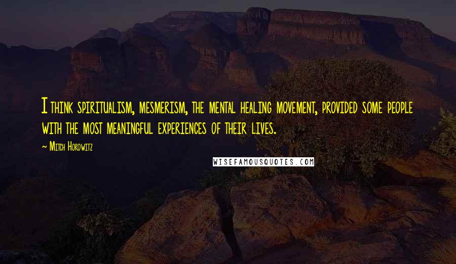 Mitch Horowitz Quotes: I think spiritualism, mesmerism, the mental healing movement, provided some people with the most meaningful experiences of their lives.