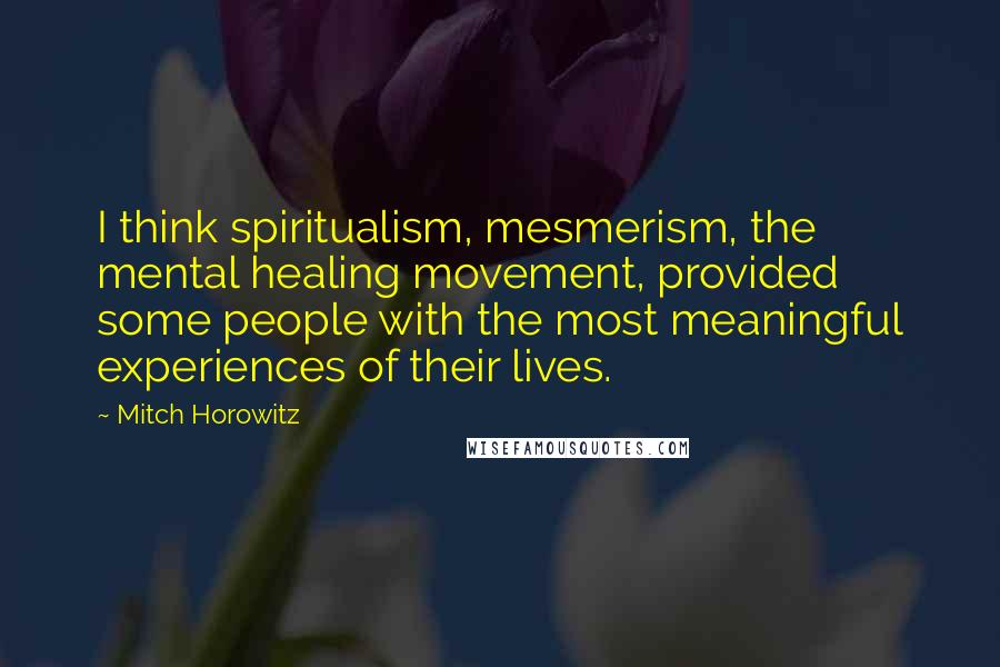 Mitch Horowitz Quotes: I think spiritualism, mesmerism, the mental healing movement, provided some people with the most meaningful experiences of their lives.