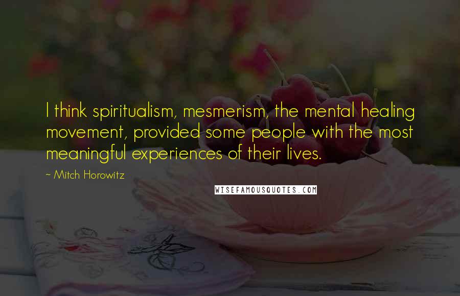 Mitch Horowitz Quotes: I think spiritualism, mesmerism, the mental healing movement, provided some people with the most meaningful experiences of their lives.