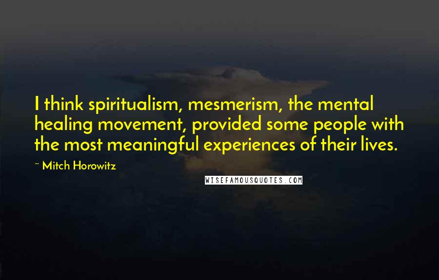 Mitch Horowitz Quotes: I think spiritualism, mesmerism, the mental healing movement, provided some people with the most meaningful experiences of their lives.