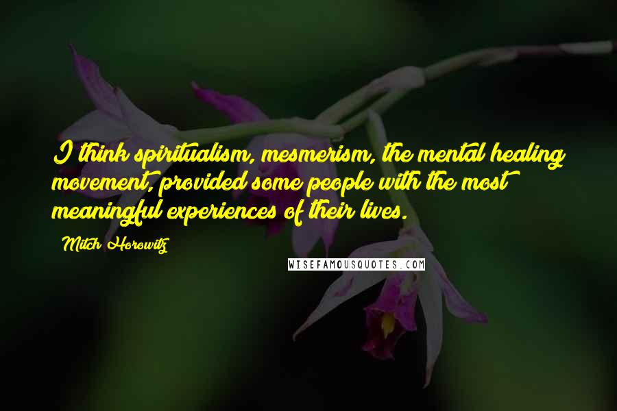 Mitch Horowitz Quotes: I think spiritualism, mesmerism, the mental healing movement, provided some people with the most meaningful experiences of their lives.