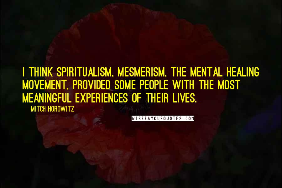 Mitch Horowitz Quotes: I think spiritualism, mesmerism, the mental healing movement, provided some people with the most meaningful experiences of their lives.