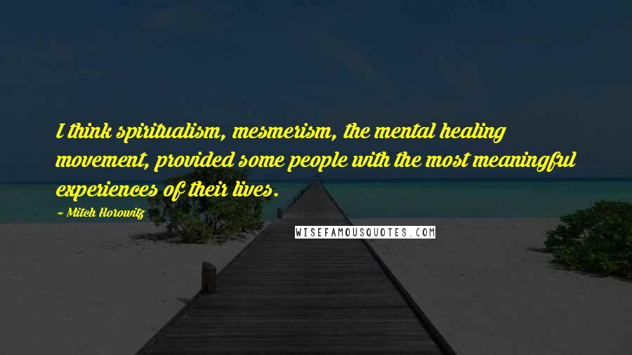Mitch Horowitz Quotes: I think spiritualism, mesmerism, the mental healing movement, provided some people with the most meaningful experiences of their lives.
