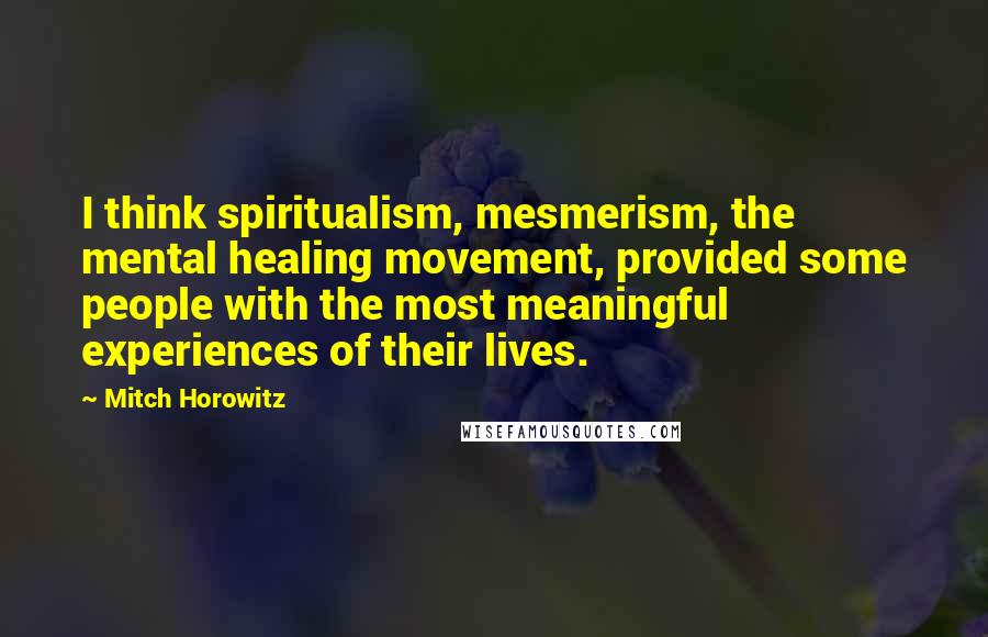 Mitch Horowitz Quotes: I think spiritualism, mesmerism, the mental healing movement, provided some people with the most meaningful experiences of their lives.
