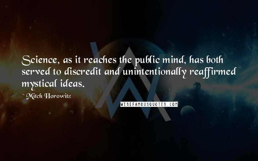 Mitch Horowitz Quotes: Science, as it reaches the public mind, has both served to discredit and unintentionally reaffirmed mystical ideas.