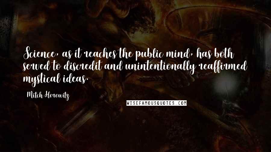 Mitch Horowitz Quotes: Science, as it reaches the public mind, has both served to discredit and unintentionally reaffirmed mystical ideas.