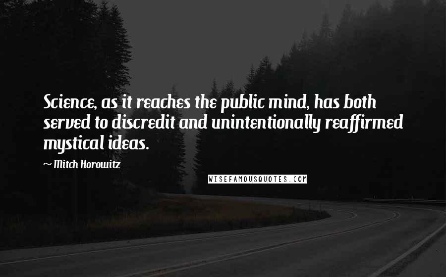 Mitch Horowitz Quotes: Science, as it reaches the public mind, has both served to discredit and unintentionally reaffirmed mystical ideas.