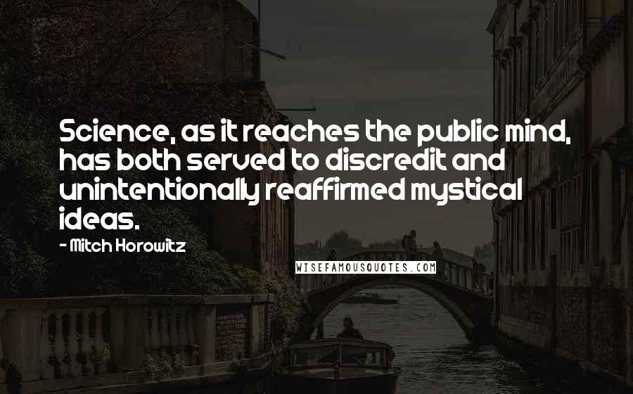 Mitch Horowitz Quotes: Science, as it reaches the public mind, has both served to discredit and unintentionally reaffirmed mystical ideas.