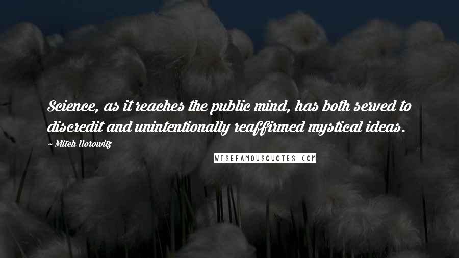 Mitch Horowitz Quotes: Science, as it reaches the public mind, has both served to discredit and unintentionally reaffirmed mystical ideas.