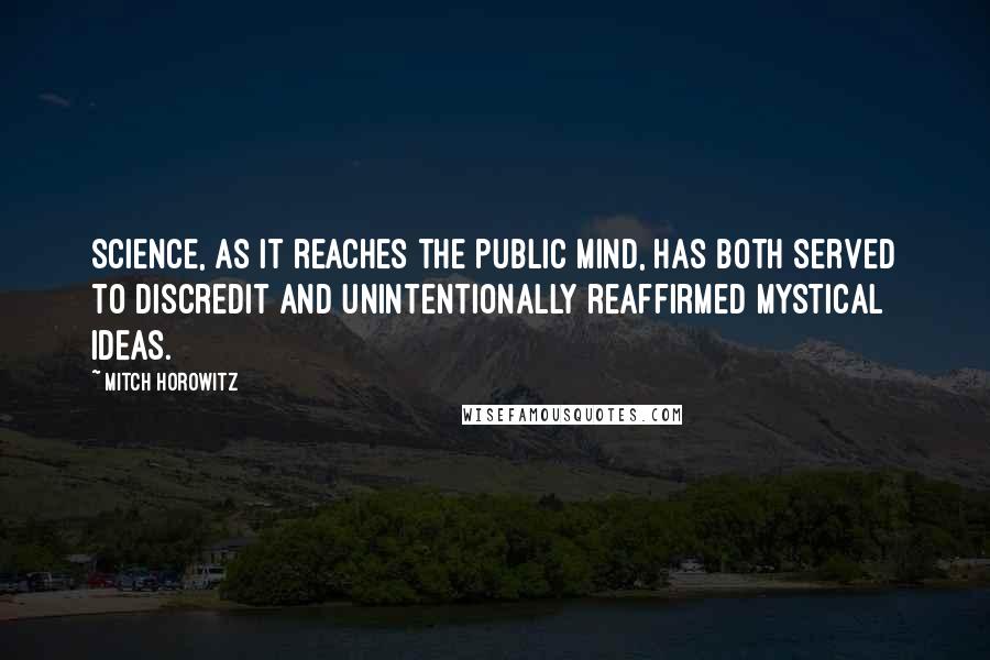 Mitch Horowitz Quotes: Science, as it reaches the public mind, has both served to discredit and unintentionally reaffirmed mystical ideas.