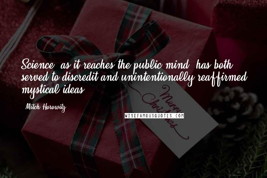 Mitch Horowitz Quotes: Science, as it reaches the public mind, has both served to discredit and unintentionally reaffirmed mystical ideas.