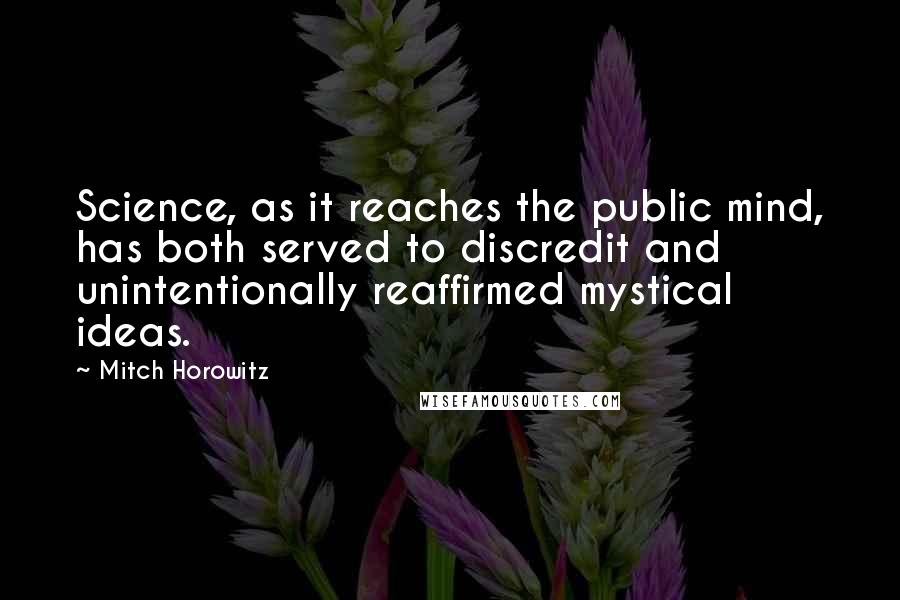 Mitch Horowitz Quotes: Science, as it reaches the public mind, has both served to discredit and unintentionally reaffirmed mystical ideas.