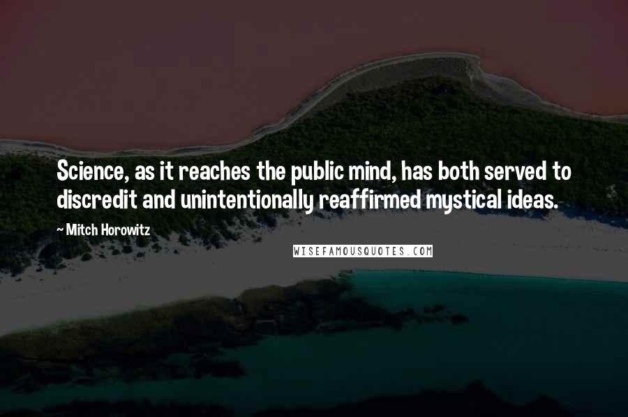Mitch Horowitz Quotes: Science, as it reaches the public mind, has both served to discredit and unintentionally reaffirmed mystical ideas.