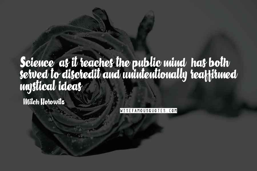 Mitch Horowitz Quotes: Science, as it reaches the public mind, has both served to discredit and unintentionally reaffirmed mystical ideas.