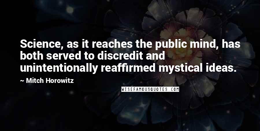 Mitch Horowitz Quotes: Science, as it reaches the public mind, has both served to discredit and unintentionally reaffirmed mystical ideas.