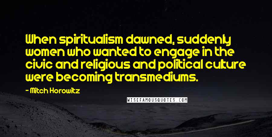 Mitch Horowitz Quotes: When spiritualism dawned, suddenly women who wanted to engage in the civic and religious and political culture were becoming transmediums.