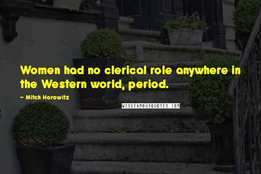 Mitch Horowitz Quotes: Women had no clerical role anywhere in the Western world, period.
