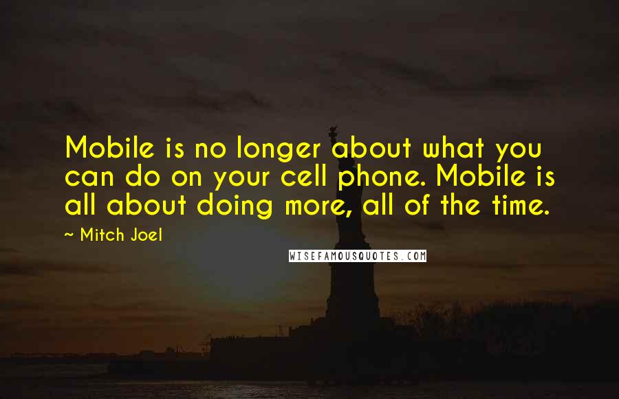 Mitch Joel Quotes: Mobile is no longer about what you can do on your cell phone. Mobile is all about doing more, all of the time.