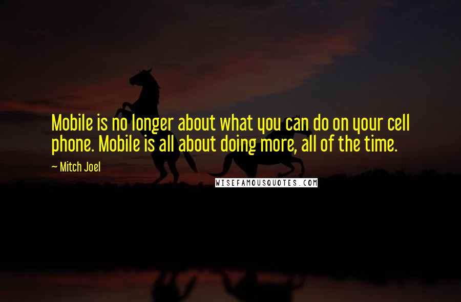 Mitch Joel Quotes: Mobile is no longer about what you can do on your cell phone. Mobile is all about doing more, all of the time.