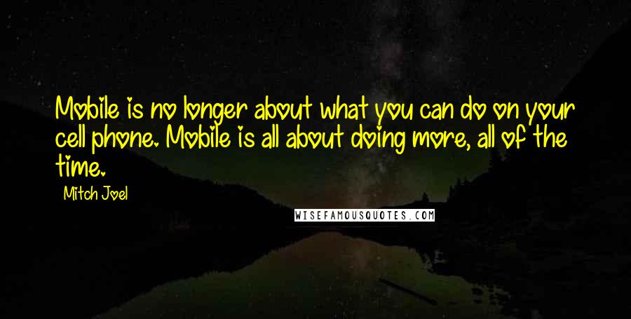 Mitch Joel Quotes: Mobile is no longer about what you can do on your cell phone. Mobile is all about doing more, all of the time.