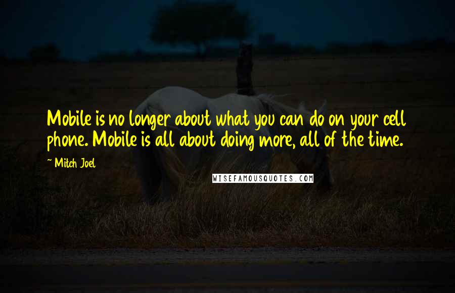 Mitch Joel Quotes: Mobile is no longer about what you can do on your cell phone. Mobile is all about doing more, all of the time.