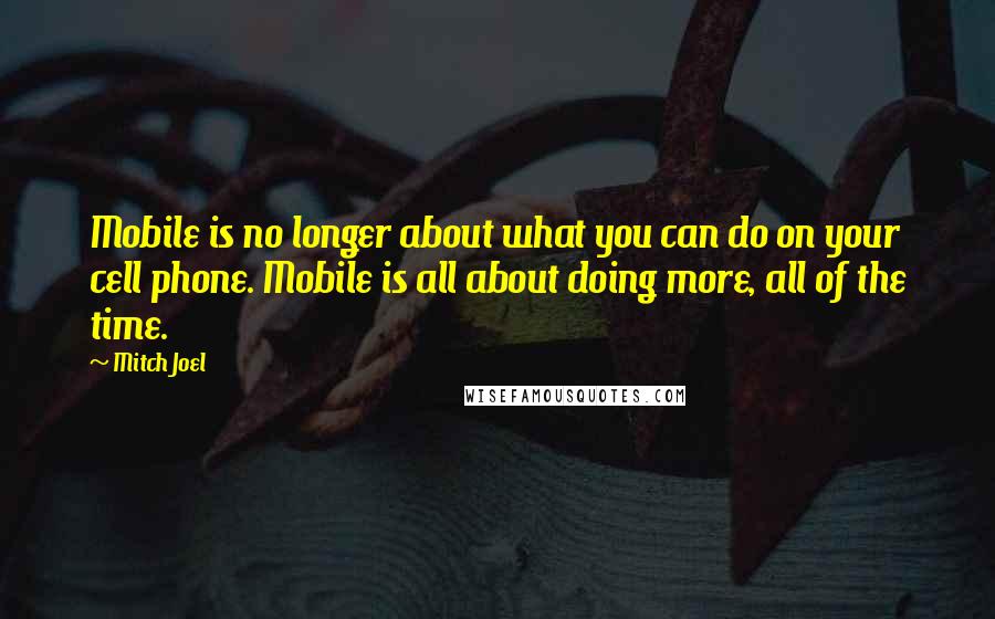 Mitch Joel Quotes: Mobile is no longer about what you can do on your cell phone. Mobile is all about doing more, all of the time.