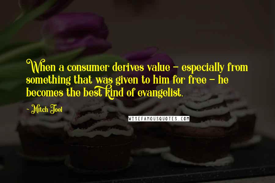 Mitch Joel Quotes: When a consumer derives value - especially from something that was given to him for free - he becomes the best kind of evangelist.