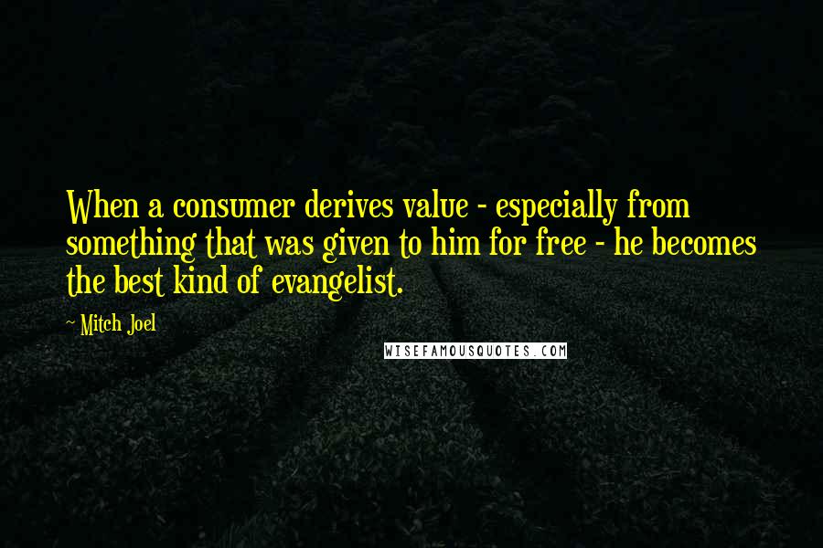 Mitch Joel Quotes: When a consumer derives value - especially from something that was given to him for free - he becomes the best kind of evangelist.