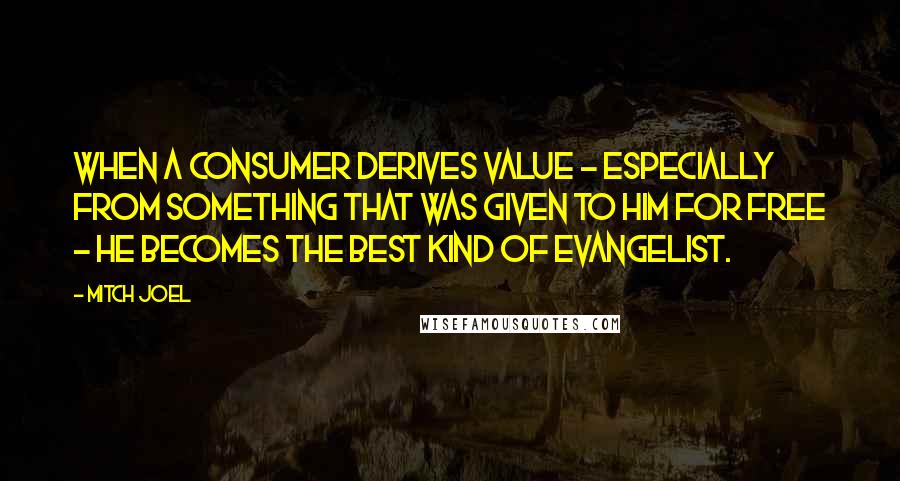 Mitch Joel Quotes: When a consumer derives value - especially from something that was given to him for free - he becomes the best kind of evangelist.
