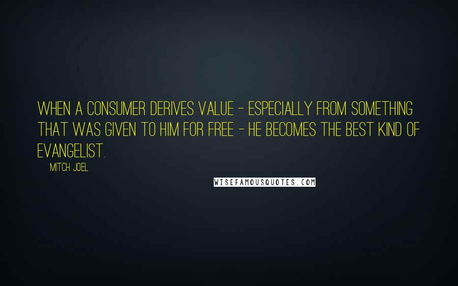 Mitch Joel Quotes: When a consumer derives value - especially from something that was given to him for free - he becomes the best kind of evangelist.