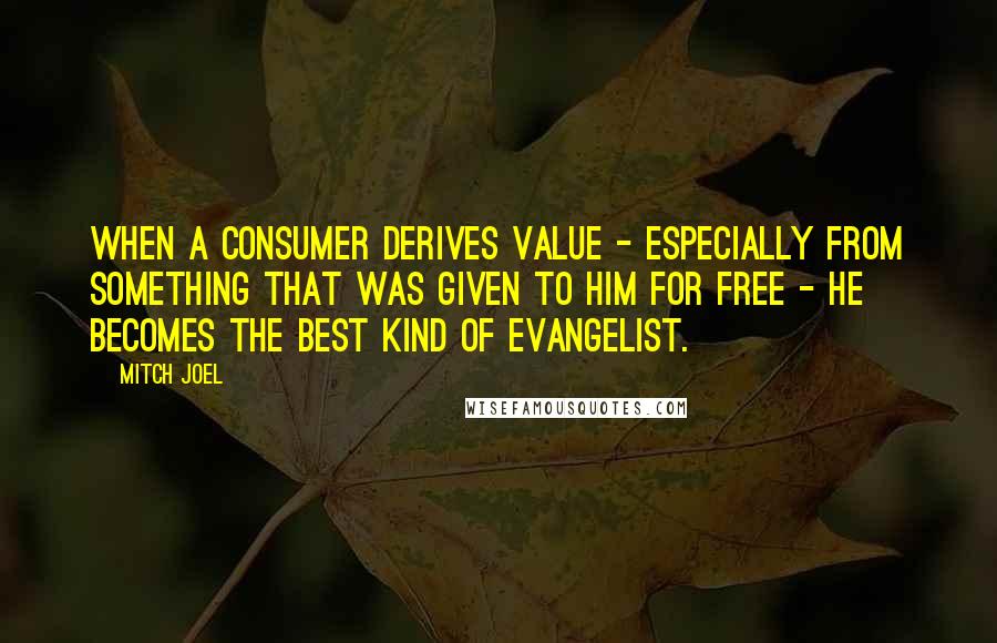 Mitch Joel Quotes: When a consumer derives value - especially from something that was given to him for free - he becomes the best kind of evangelist.
