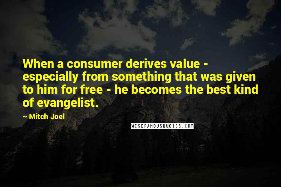 Mitch Joel Quotes: When a consumer derives value - especially from something that was given to him for free - he becomes the best kind of evangelist.