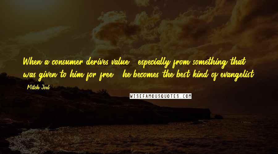 Mitch Joel Quotes: When a consumer derives value - especially from something that was given to him for free - he becomes the best kind of evangelist.