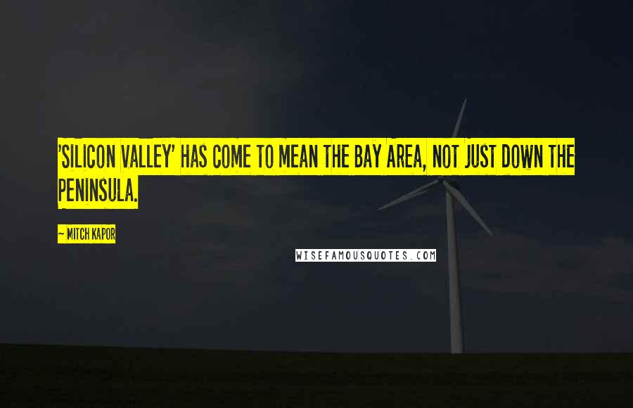 Mitch Kapor Quotes: 'Silicon Valley' has come to mean the Bay Area, not just down the Peninsula.