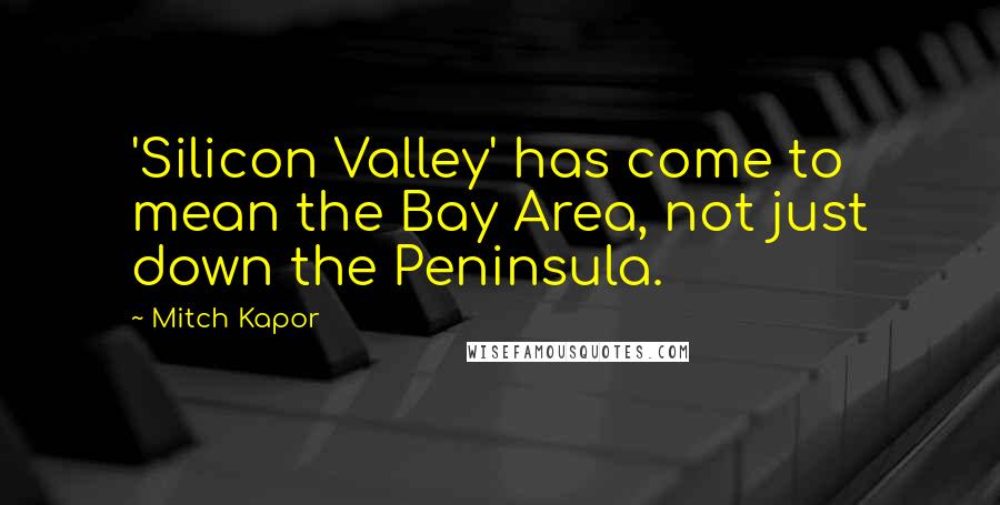 Mitch Kapor Quotes: 'Silicon Valley' has come to mean the Bay Area, not just down the Peninsula.