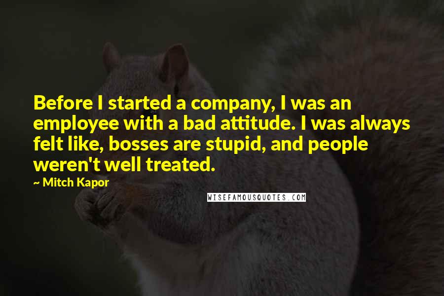 Mitch Kapor Quotes: Before I started a company, I was an employee with a bad attitude. I was always felt like, bosses are stupid, and people weren't well treated.