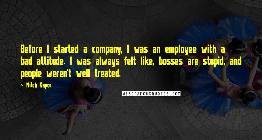 Mitch Kapor Quotes: Before I started a company, I was an employee with a bad attitude. I was always felt like, bosses are stupid, and people weren't well treated.