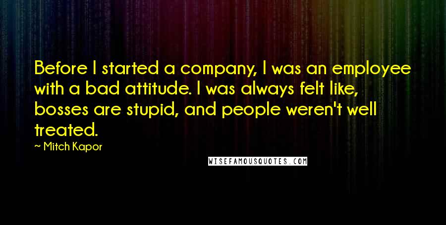 Mitch Kapor Quotes: Before I started a company, I was an employee with a bad attitude. I was always felt like, bosses are stupid, and people weren't well treated.